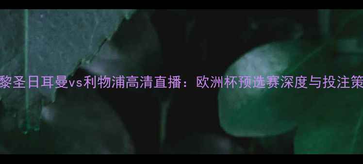 图片 巴黎圣日耳曼vs利物浦高清直播：欧洲杯预选赛深度与投注策略