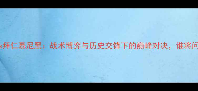 图片 巴黎圣日耳曼vs拜仁慕尼黑：战术博弈与历史交锋下的巅峰对决，谁将问鼎欧洲之巅？1