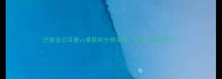 图片 巴黎圣日耳曼vs曼联积分榜深度：欧冠争冠形势大1