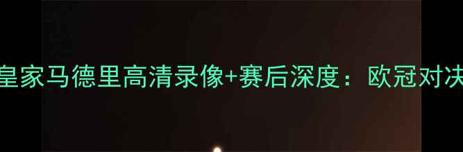 图片 巴黎圣日耳曼vs皇家马德里高清录像+赛后深度：欧冠对决引爆欧洲足坛！