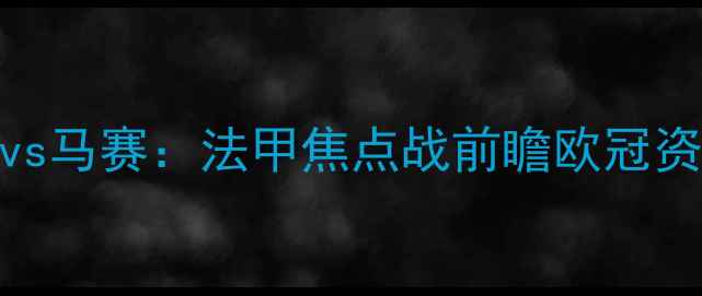 图片 巴黎圣日耳曼vs马赛：法甲焦点战前瞻欧冠资格争夺战深度