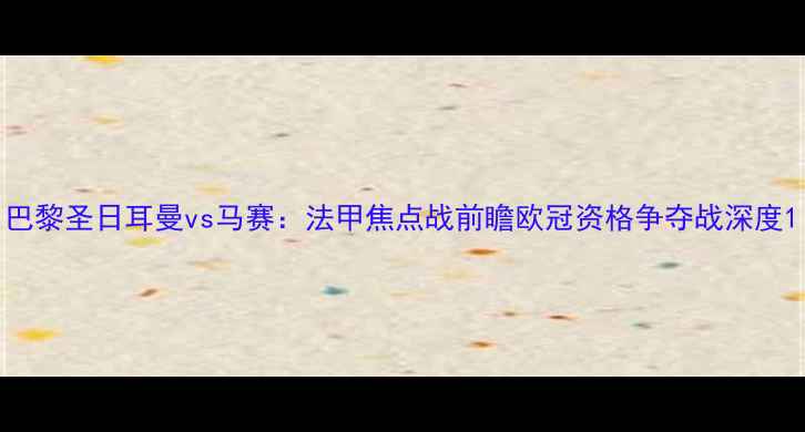 图片 巴黎圣日耳曼vs马赛：法甲焦点战前瞻欧冠资格争夺战深度1