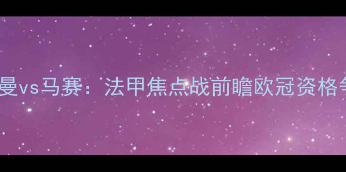 图片 巴黎圣日耳曼vs马赛：法甲焦点战前瞻欧冠资格争夺战深度2