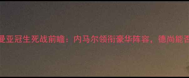 图片 巴黎圣日耳曼亚冠生死战前瞻：内马尔领衔豪华阵容，德尚能否延续奇迹？