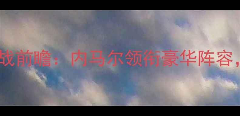 图片 巴黎圣日耳曼亚冠生死战前瞻：内马尔领衔豪华阵容，德尚能否延续奇迹？1