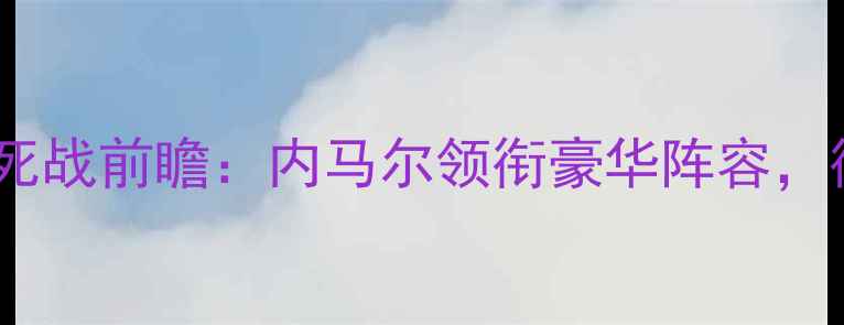 图片 巴黎圣日耳曼亚冠生死战前瞻：内马尔领衔豪华阵容，德尚能否延续奇迹？2