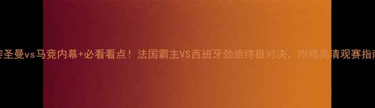 图片 巴黎圣曼vs马竞内幕+必看看点！法国霸主VS西班牙劲旅终极对决，附赠高清观赛指南！