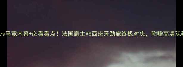 图片 巴黎圣曼vs马竞内幕+必看看点！法国霸主VS西班牙劲旅终极对决，附赠高清观赛指南！1