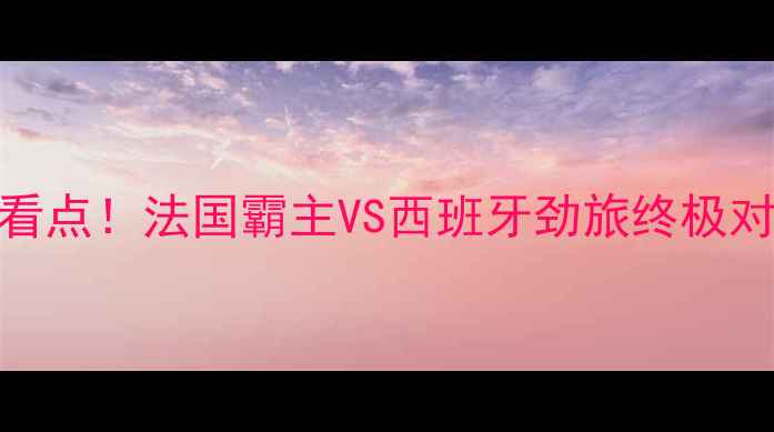图片 巴黎圣曼vs马竞内幕+必看看点！法国霸主VS西班牙劲旅终极对决，附赠高清观赛指南！2