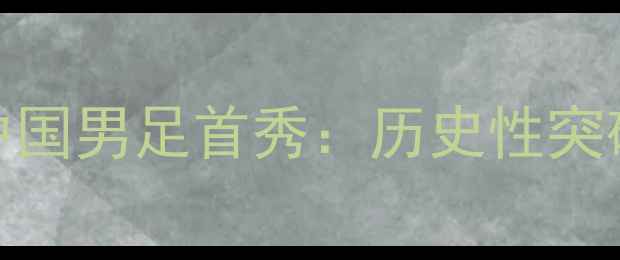 图片 巴黎奥运会中国男足首秀：历史性突破与未来展望