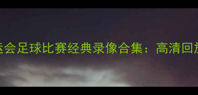 图片 巴黎奥运会足球比赛经典录像合集：高清回放+战术1