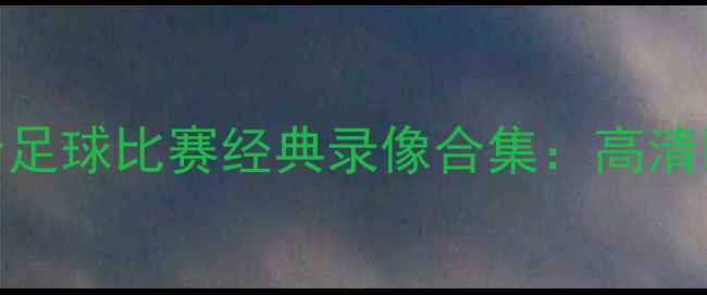 图片 巴黎奥运会足球比赛经典录像合集：高清回放+战术2
