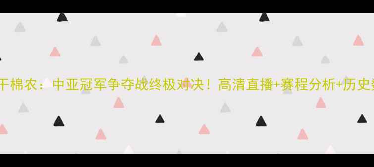 图片 希拉尔vs塔什干棉农：中亚冠军争夺战终极对决！高清直播+赛程分析+历史数据深度解读1