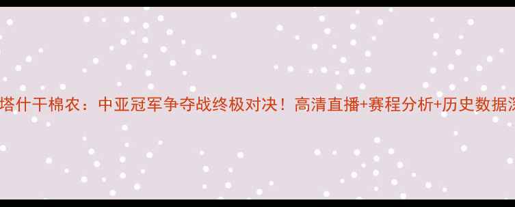 图片 希拉尔vs塔什干棉农：中亚冠军争夺战终极对决！高清直播+赛程分析+历史数据深度解读2