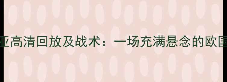 图片 希腊vs克罗地亚高清回放及战术：一场充满悬念的欧国联对决全记录