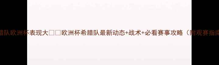 图片 希腊队欧洲杯表现大🇬🇷欧洲杯希腊队最新动态+战术+必看赛事攻略（附观赛指南）