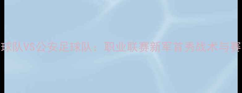 图片 平顺足球队VS公安足球队：职业联赛新军首秀战术与赛事展望