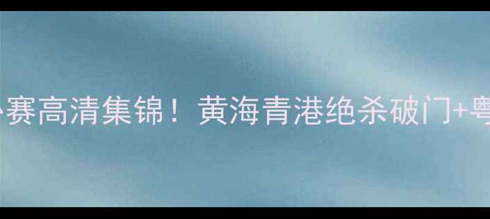 图片 广东队VS青岛队中超补赛高清集锦！黄海青港绝杀破门+粤港德比名场面全回顾2