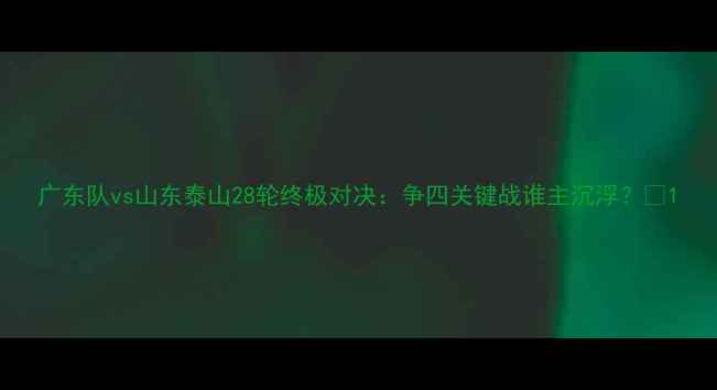 图片 广东队vs山东泰山28轮终极对决：争四关键战谁主沉浮？🔥1