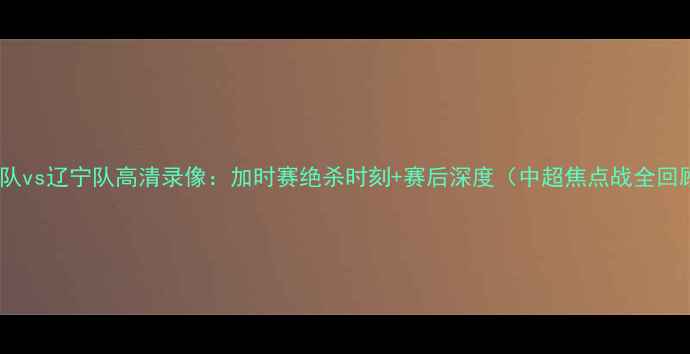 图片 广东队vs辽宁队高清录像：加时赛绝杀时刻+赛后深度（中超焦点战全回顾）2