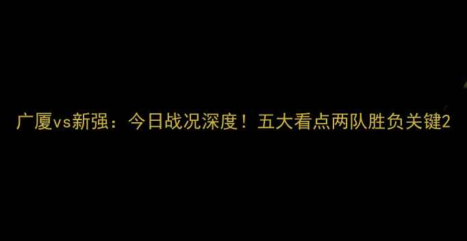 图片 广厦vs新强：今日战况深度！五大看点两队胜负关键2