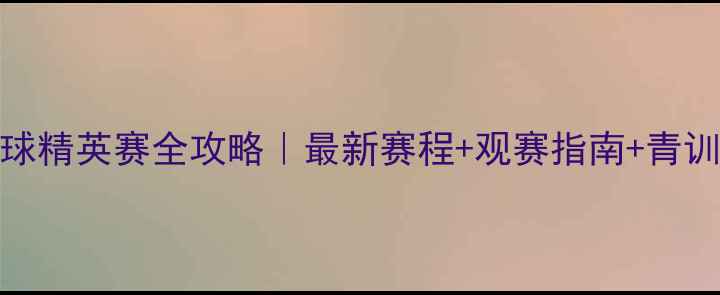 图片 广州U12足球精英赛全攻略｜最新赛程+观赛指南+青训经验分享2