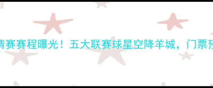 图片 广州国际足球邀请赛赛程曝光！五大联赛球星空降羊城，门票预约通道已开启🔥