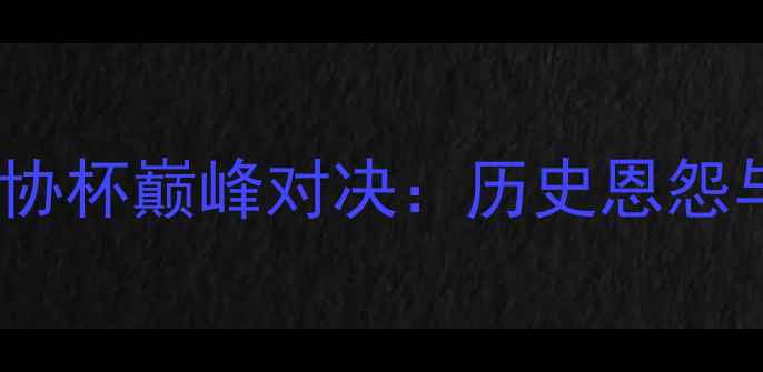 图片 广州恒大VS北京国安足协杯巅峰对决：历史恩怨与争冠之路的终极较量2