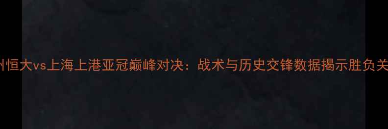 图片 广州恒大vs上海上港亚冠巅峰对决：战术与历史交锋数据揭示胜负关键2