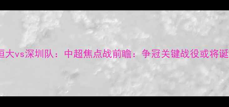 图片 广州恒大vs深圳队：中超焦点战前瞻：争冠关键战役或将诞生！1