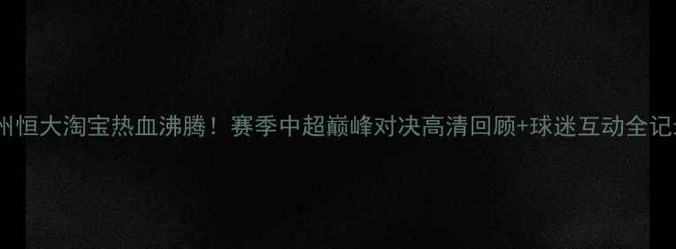 图片 广州恒大淘宝热血沸腾！赛季中超巅峰对决高清回顾+球迷互动全记录2
