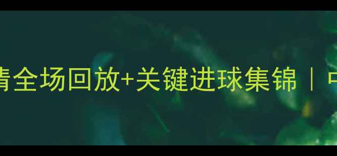 图片 广州队vs上海海港高清全场回放+关键进球集锦｜中超焦点战全网首曝！