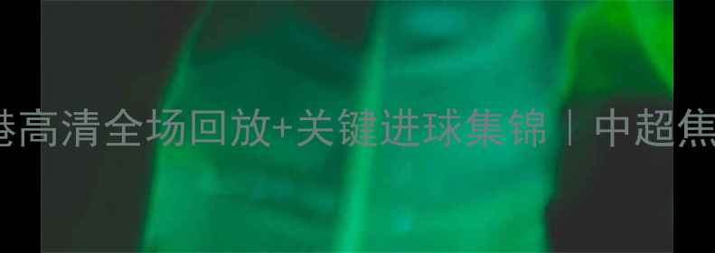 图片 广州队vs上海海港高清全场回放+关键进球集锦｜中超焦点战全网首曝！2