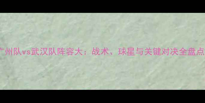 图片 广州队vs武汉队阵容大：战术、球星与关键对决全盘点2