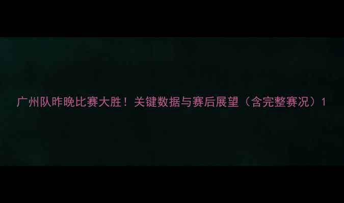 图片 广州队昨晚比赛大胜！关键数据与赛后展望（含完整赛况）1