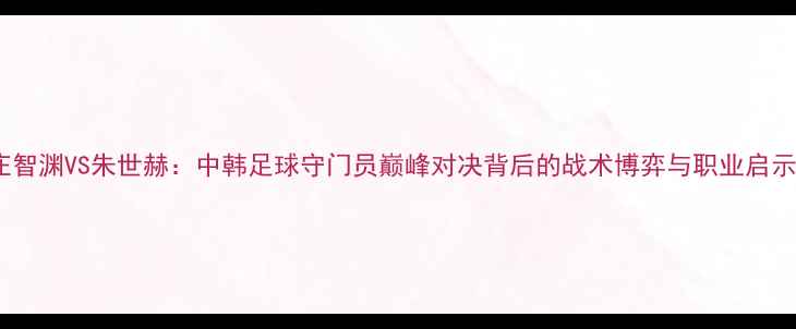 图片 庄智渊VS朱世赫：中韩足球守门员巅峰对决背后的战术博弈与职业启示1