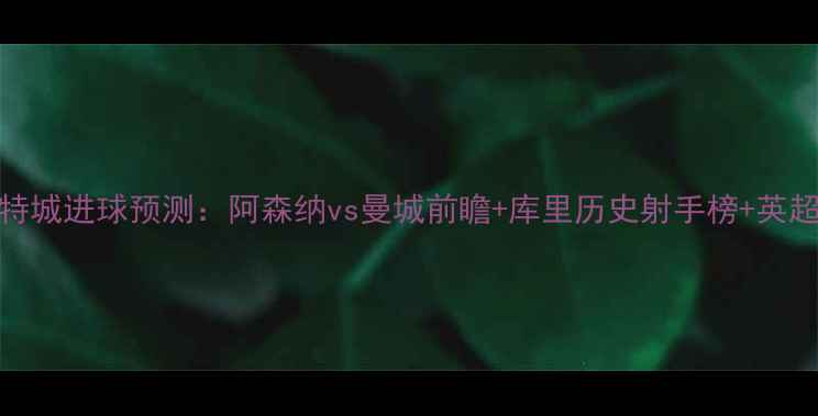 图片 库里vs莱斯特城进球预测：阿森纳vs曼城前瞻+库里历史射手榜+英超赛季数据全