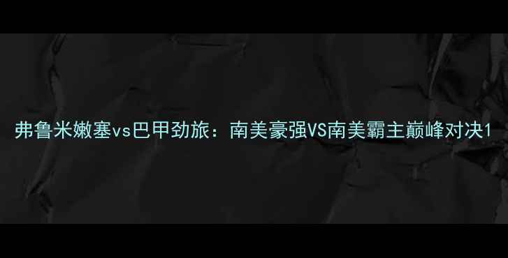 图片 弗鲁米嫩塞vs巴甲劲旅：南美豪强VS南美霸主巅峰对决1