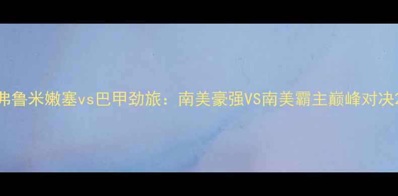 图片 弗鲁米嫩塞vs巴甲劲旅：南美豪强VS南美霸主巅峰对决2