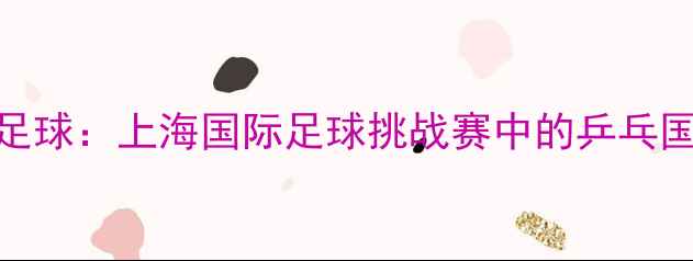 图片 张继科跨界足球：上海国际足球挑战赛中的乒乓国手破圈之旅