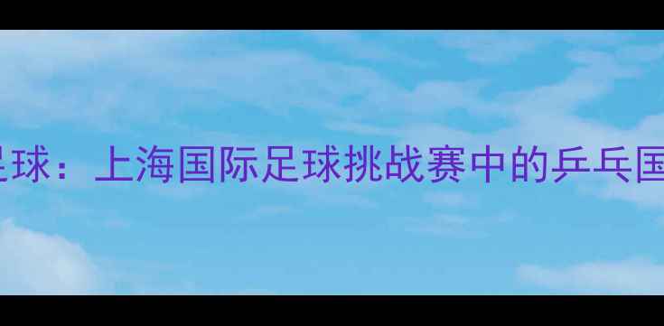 图片 张继科跨界足球：上海国际足球挑战赛中的乒乓国手破圈之旅1