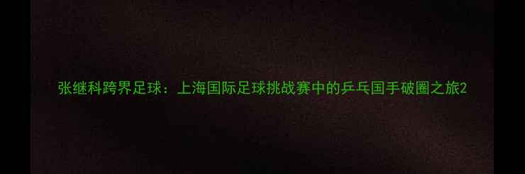 图片 张继科跨界足球：上海国际足球挑战赛中的乒乓国手破圈之旅2