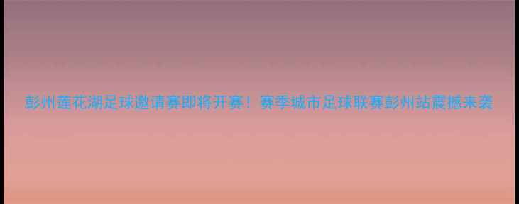 图片 彭州莲花湖足球邀请赛即将开赛！赛季城市足球联赛彭州站震撼来袭