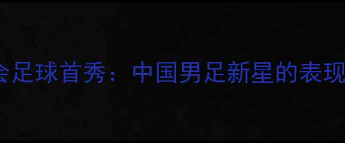 图片 徐嘉余全运会足球首秀：中国男足新星的表现与赛事前瞻2