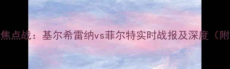 图片 德乙第22轮焦点战：基尔希雷纳vs菲尔特实时战报及深度（附最新数据）