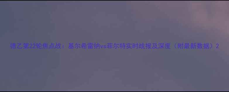 图片 德乙第22轮焦点战：基尔希雷纳vs菲尔特实时战报及深度（附最新数据）2