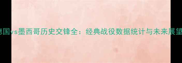 图片 德国vs墨西哥历史交锋全：经典战役数据统计与未来展望2