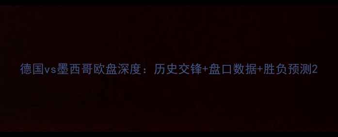 图片 德国vs墨西哥欧盘深度：历史交锋+盘口数据+胜负预测2