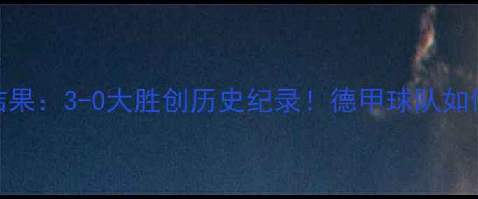 图片 德国vs智利比赛结果：3-0大胜创历史纪录！德甲球队如何逆袭南美劲旅？
