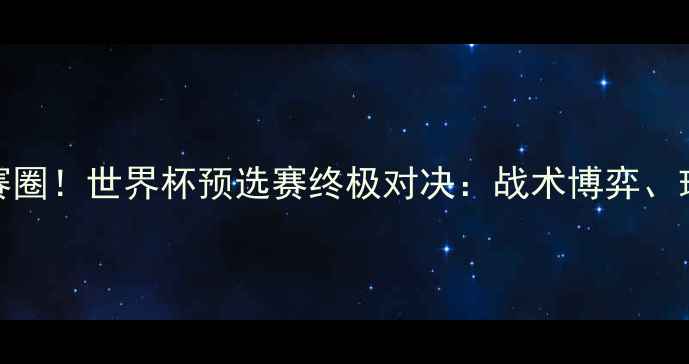 图片 德国vs韩国6月27燃爆决赛圈！世界杯预选赛终极对决：战术博弈、球星对决与历史恩怨全🔥1